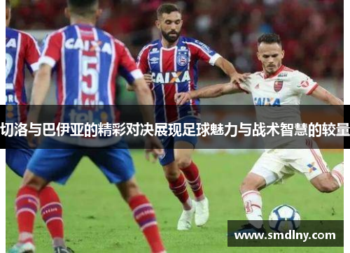 切洛与巴伊亚的精彩对决展现足球魅力与战术智慧的较量