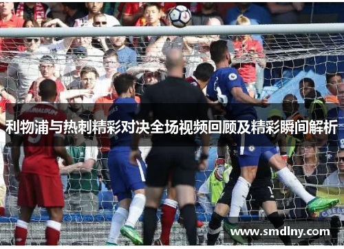 利物浦与热刺精彩对决全场视频回顾及精彩瞬间解析