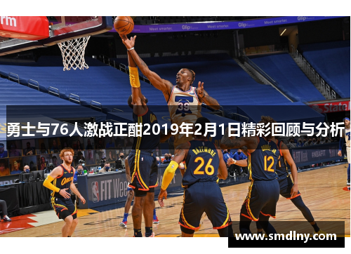 勇士与76人激战正酣2019年2月1日精彩回顾与分析