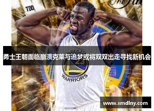 勇士王朝面临崩溃克莱与追梦或将双双出走寻找新机会