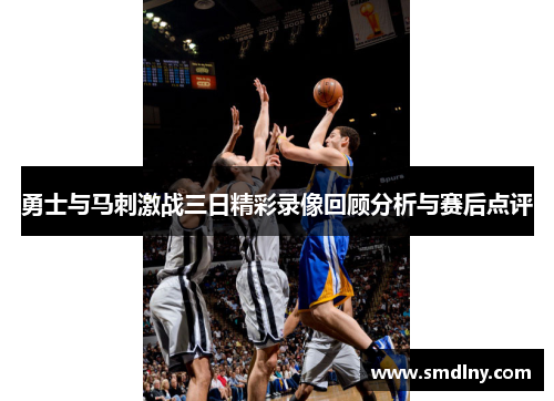 勇士与马刺激战三日精彩录像回顾分析与赛后点评