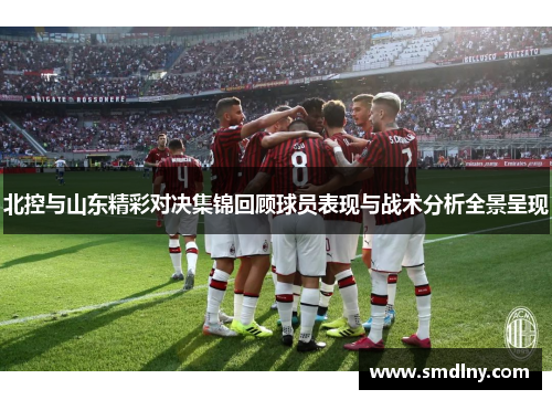 北控与山东精彩对决集锦回顾球员表现与战术分析全景呈现