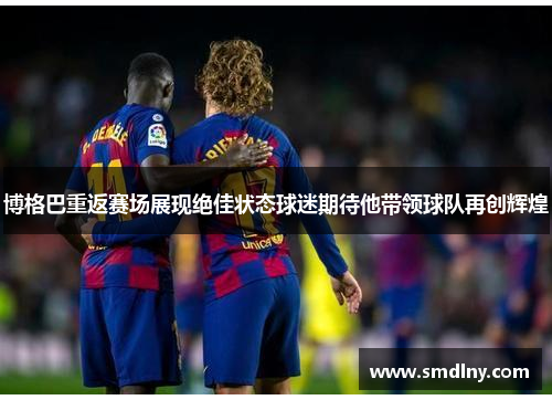 博格巴重返赛场展现绝佳状态球迷期待他带领球队再创辉煌