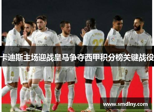 卡迪斯主场迎战皇马争夺西甲积分榜关键战役