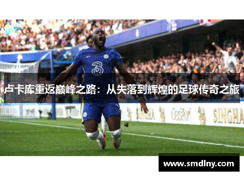 卢卡库重返巅峰之路：从失落到辉煌的足球传奇之旅