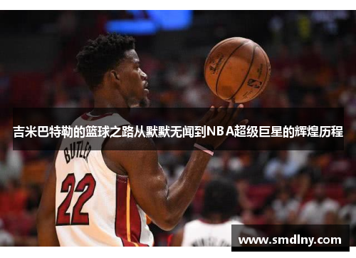 吉米巴特勒的篮球之路从默默无闻到NBA超级巨星的辉煌历程