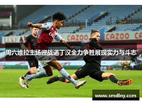 周六维拉主场迎战诺丁汉全力争胜展现实力与斗志