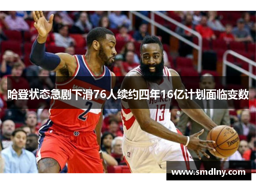 哈登状态急剧下滑76人续约四年16亿计划面临变数
