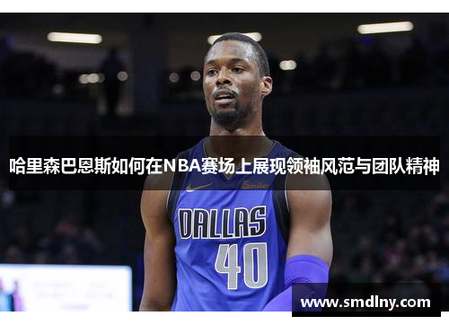 哈里森巴恩斯如何在NBA赛场上展现领袖风范与团队精神