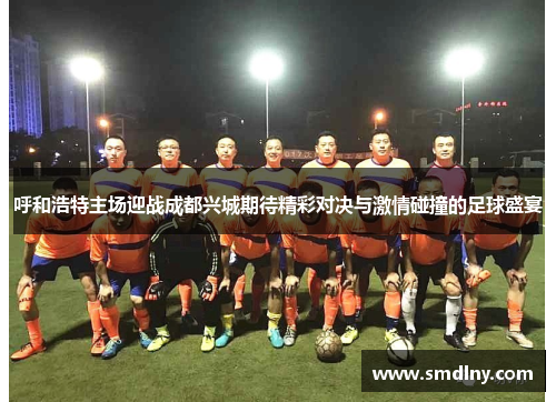 呼和浩特主场迎战成都兴城期待精彩对决与激情碰撞的足球盛宴