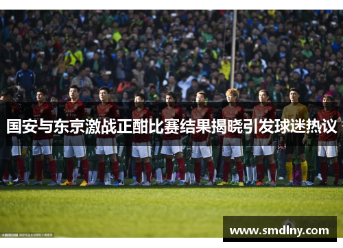 国安与东京激战正酣比赛结果揭晓引发球迷热议