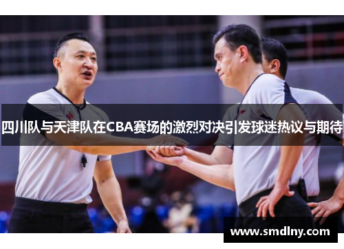 四川队与天津队在CBA赛场的激烈对决引发球迷热议与期待