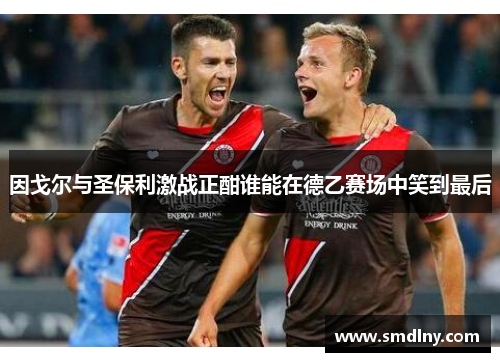 因戈尔与圣保利激战正酣谁能在德乙赛场中笑到最后