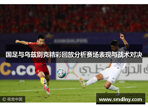 国足与乌兹别克精彩回放分析赛场表现与战术对决