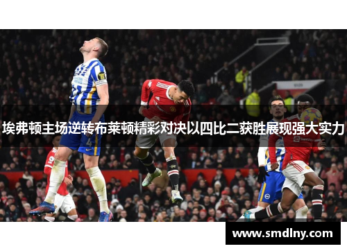 埃弗顿主场逆转布莱顿精彩对决以四比二获胜展现强大实力