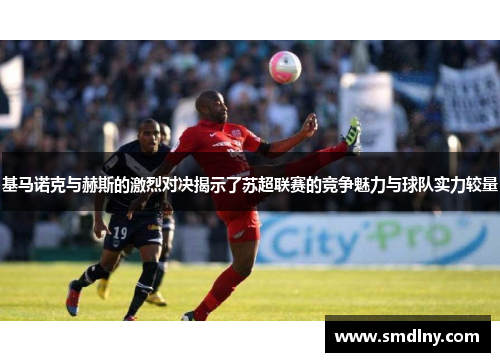 基马诺克与赫斯的激烈对决揭示了苏超联赛的竞争魅力与球队实力较量