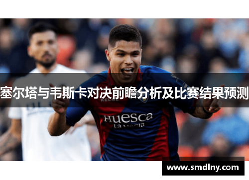 塞尔塔与韦斯卡对决前瞻分析及比赛结果预测