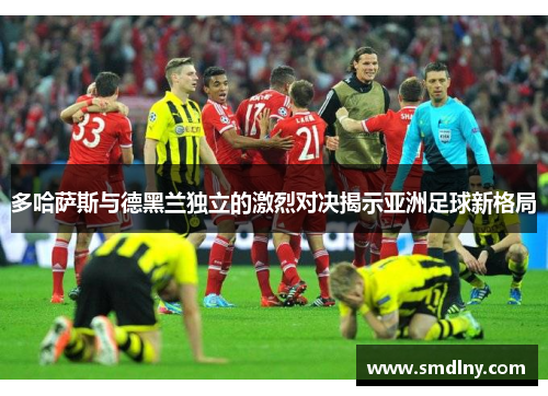 多哈萨斯与德黑兰独立的激烈对决揭示亚洲足球新格局