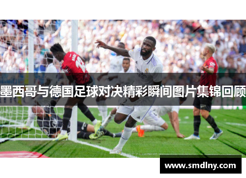 墨西哥与德国足球对决精彩瞬间图片集锦回顾