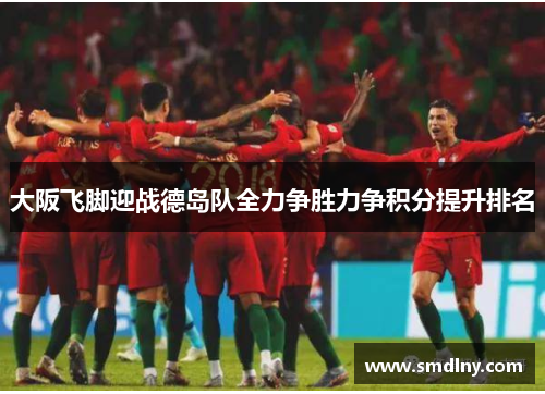 大阪飞脚迎战德岛队全力争胜力争积分提升排名