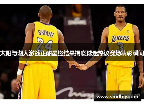 太阳与湖人激战正酣最终结果揭晓球迷热议赛场精彩瞬间