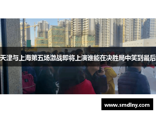 天津与上海第五场激战即将上演谁能在决胜局中笑到最后