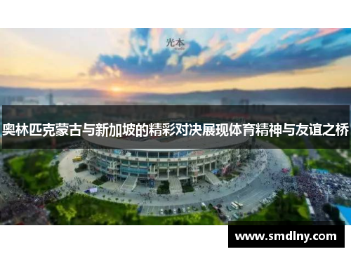 奥林匹克蒙古与新加坡的精彩对决展现体育精神与友谊之桥