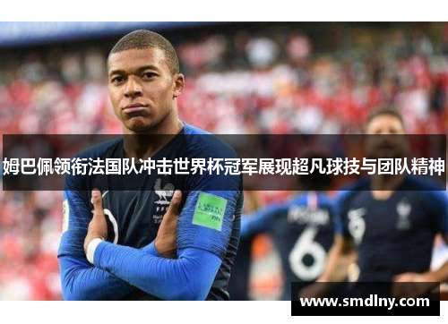 姆巴佩领衔法国队冲击世界杯冠军展现超凡球技与团队精神