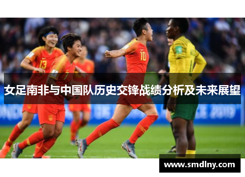 女足南非与中国队历史交锋战绩分析及未来展望