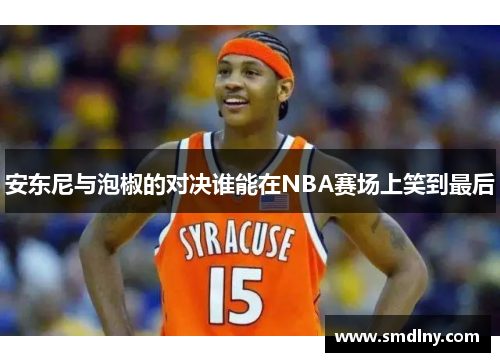 安东尼与泡椒的对决谁能在NBA赛场上笑到最后