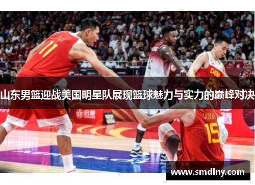 山东男篮迎战美国明星队展现篮球魅力与实力的巅峰对决
