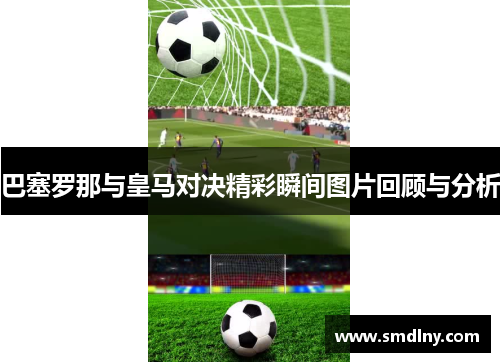 巴塞罗那与皇马对决精彩瞬间图片回顾与分析
