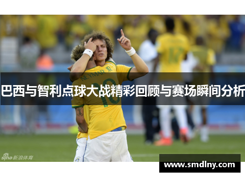 巴西与智利点球大战精彩回顾与赛场瞬间分析
