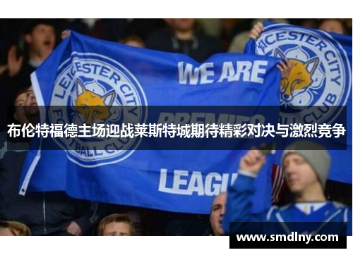布伦特福德主场迎战莱斯特城期待精彩对决与激烈竞争