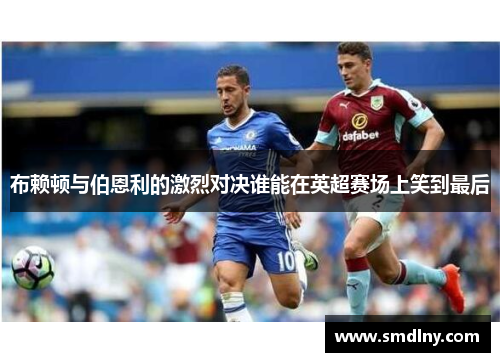 布赖顿与伯恩利的激烈对决谁能在英超赛场上笑到最后