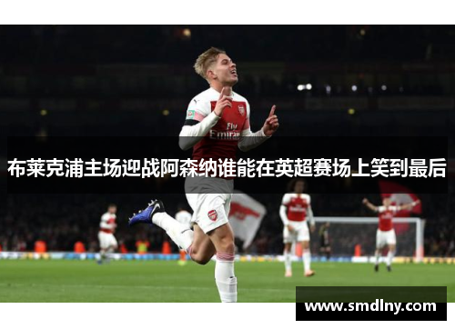 布莱克浦主场迎战阿森纳谁能在英超赛场上笑到最后