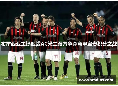 布雷西亚主场迎战AC米兰双方争夺意甲宝贵积分之战