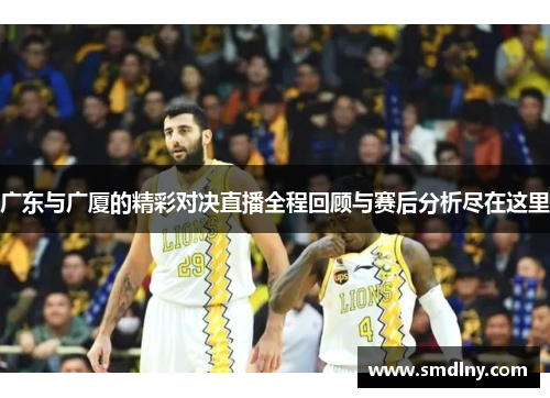 广东与广厦的精彩对决直播全程回顾与赛后分析尽在这里