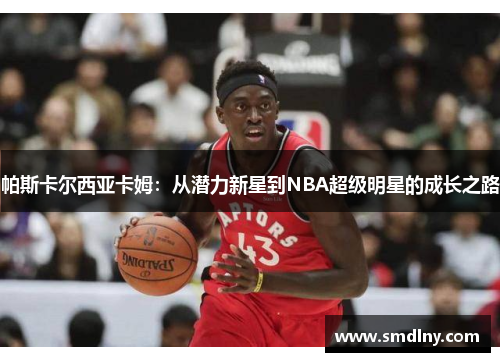 帕斯卡尔西亚卡姆：从潜力新星到NBA超级明星的成长之路