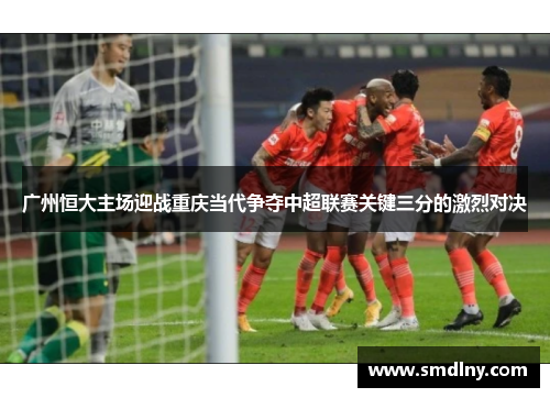 广州恒大主场迎战重庆当代争夺中超联赛关键三分的激烈对决