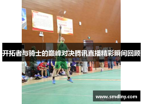 开拓者与骑士的巅峰对决腾讯直播精彩瞬间回顾