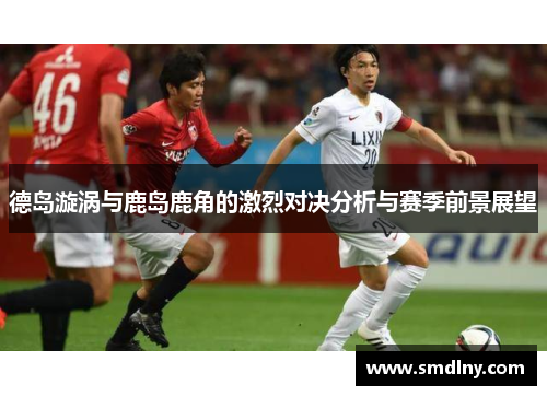 德岛漩涡与鹿岛鹿角的激烈对决分析与赛季前景展望