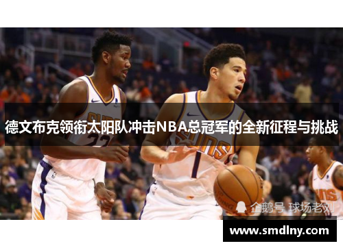 德文布克领衔太阳队冲击NBA总冠军的全新征程与挑战