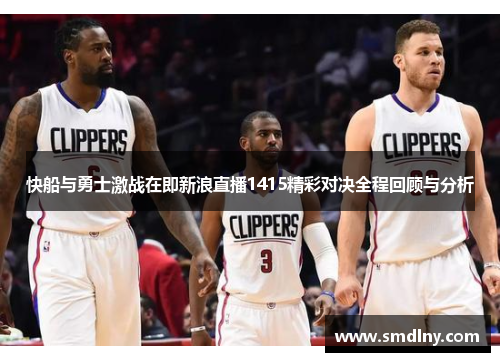 快船与勇士激战在即新浪直播1415精彩对决全程回顾与分析