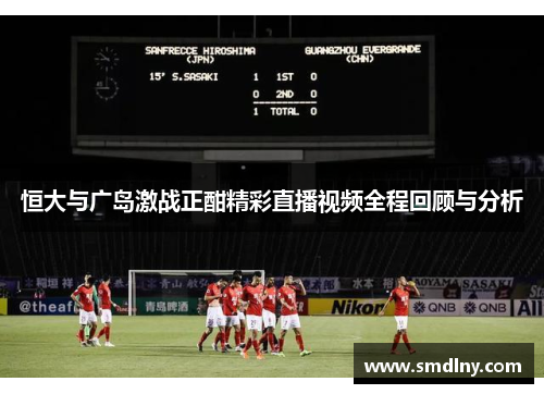 恒大与广岛激战正酣精彩直播视频全程回顾与分析