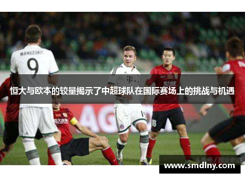 恒大与欧本的较量揭示了中超球队在国际赛场上的挑战与机遇