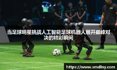 当足球明星挑战人工智能足球机器人展开巅峰对决的精彩瞬间