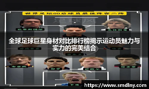全球足球巨星身材对比排行榜揭示运动员魅力与实力的完美结合