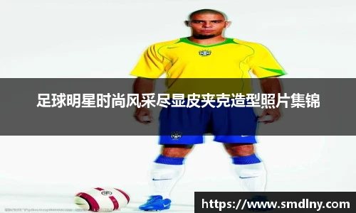 足球明星时尚风采尽显皮夹克造型照片集锦